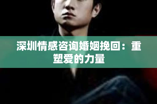 深圳情感咨询婚姻挽回：重塑爱的力量