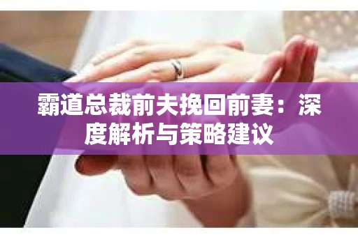 霸道总裁前夫挽回前妻：深度解析与策略建议