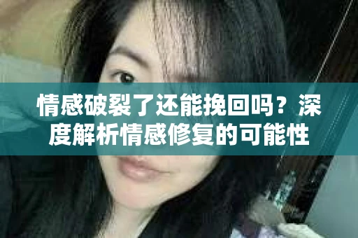 情感破裂了还能挽回吗？深度解析情感修复的可能性