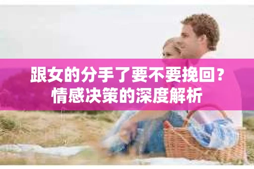 跟女的分手了要不要挽回？情感决策的深度解析