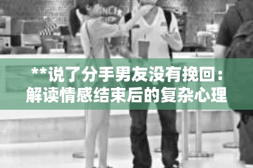 **说了分手男友没有挽回：解读情感结束后的复杂心理与现实**