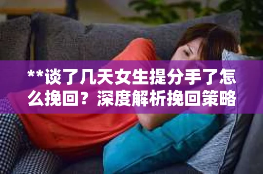 **谈了几天女生提分手了怎么挽回？深度解析挽回策略**