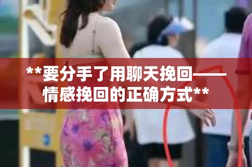 **要分手了用聊天挽回——情感挽回的正确方式**