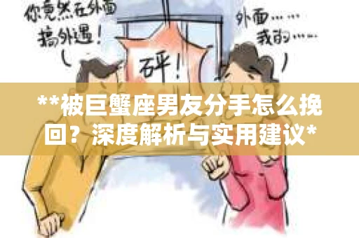 **被巨蟹座男友分手怎么挽回？深度解析与实用建议**