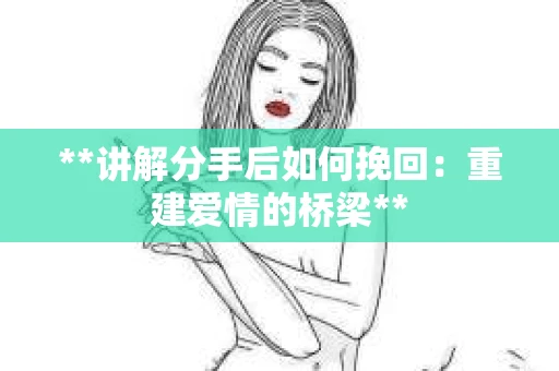 **讲解分手后如何挽回：重建爱情的桥梁**