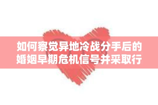 如何察觉异地冷战分手后的婚姻早期危机信号并采取行动? 如何察觉异地冷战分手后的婚姻早期危机信号并采取行动?
