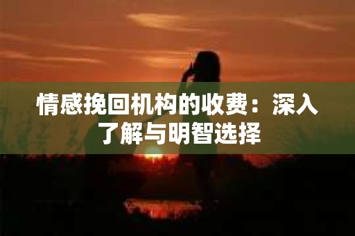 情感挽回机构的收费：深入了解与明智选择