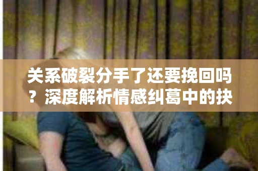 关系破裂分手了还要挽回吗？深度解析情感纠葛中的抉择
