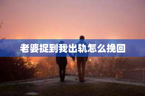 老婆捉到我出轨怎么挽回
