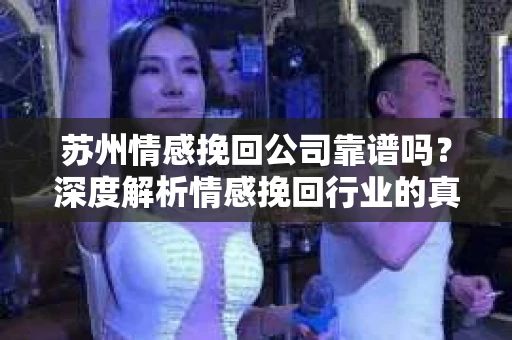 苏州情感挽回公司靠谱吗？深度解析情感挽回行业的真实面貌
