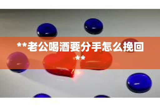**老公喝酒要分手怎么挽回**