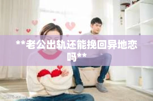 **老公出轨还能挽回异地恋吗**