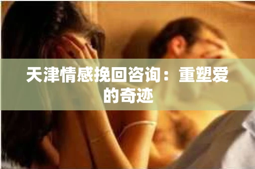天津情感挽回咨询:重塑爱的奇迹 天津情感挽回咨询:重塑爱的奇迹