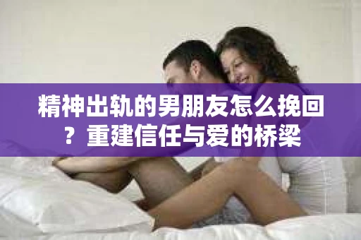 精神出轨的男朋友怎么挽回？重建信任与爱的桥梁