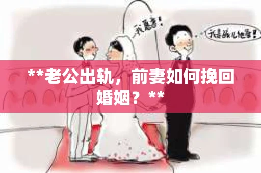 **老公出轨,前妻如何挽回婚姻?** **老公出轨,前妻如何挽回婚姻?**