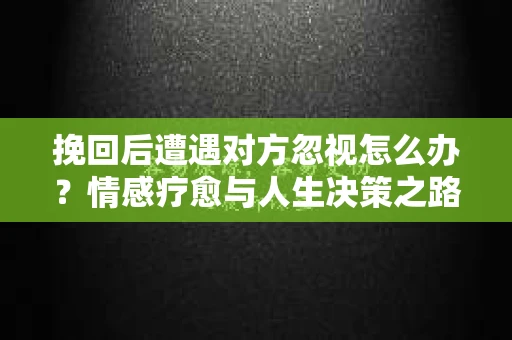 挽回后遭遇对方忽视怎么办？情感疗愈与人生决策之路