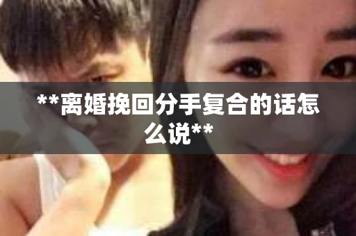 **离婚挽回分手复合的话怎么说**