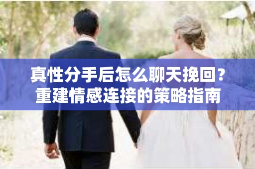 真性分手后怎么聊天挽回？重建情感连接的策略指南