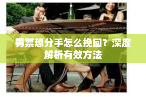 男票想分手怎么挽回？深度解析有效方法