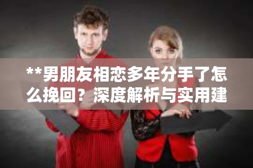 **男朋友相恋多年分手了怎么挽回？深度解析与实用建议**
