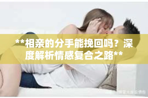 **相亲的分手能挽回吗？深度解析情感复合之路**
