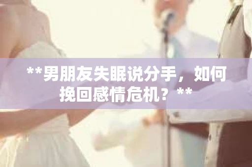 **男朋友失眠说分手，如何挽回感情危机？**