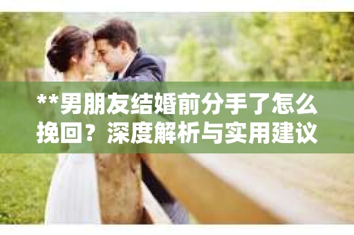 **男朋友结婚前分手了怎么挽回？深度解析与实用建议**