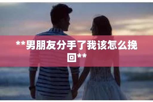 **男朋友分手了我该怎么挽回**