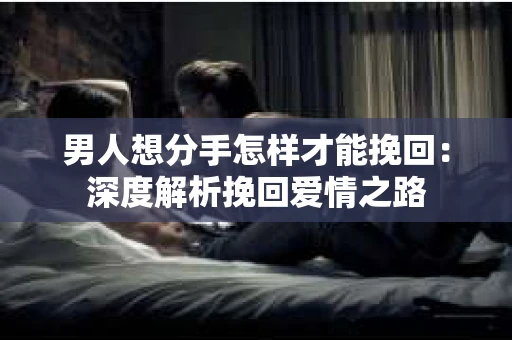 男人想分手怎样才能挽回：深度解析挽回爱情之路
