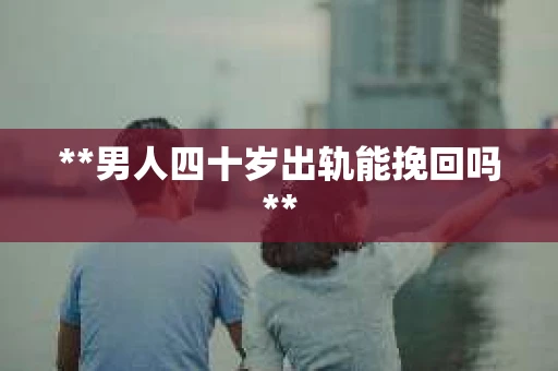 **男人四十岁出轨能挽回吗**
