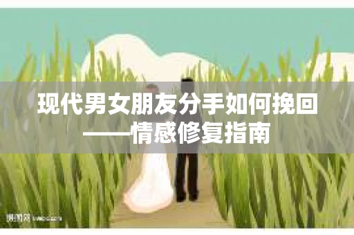 现代男女朋友分手如何挽回——情感修复指南