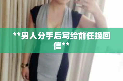 **男人分手后写给前任挽回信**