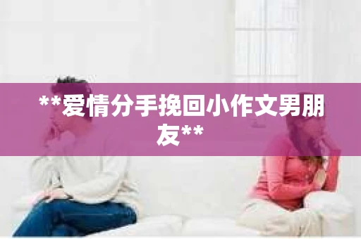 **爱情分手挽回小作文男朋友**