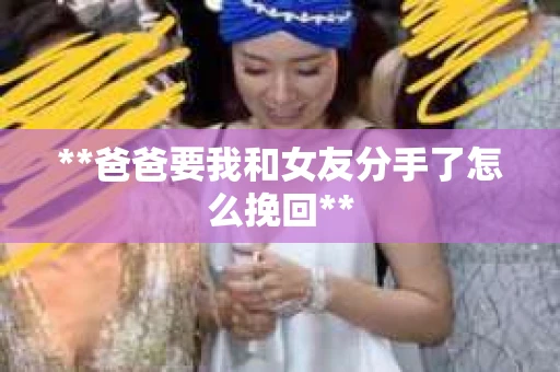 **爸爸要我和女友分手了怎么挽回**