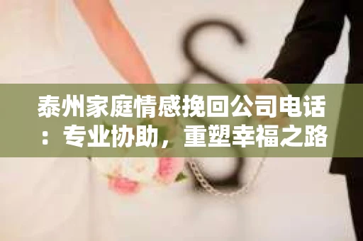 泰州家庭情感挽回公司电话：专业协助，重塑幸福之路