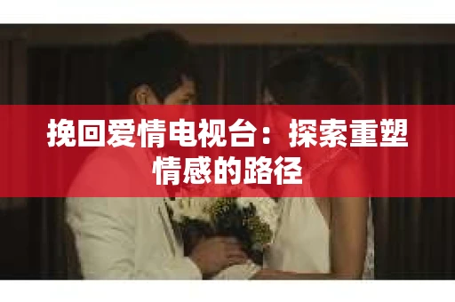挽回爱情电视台：探索重塑情感的路径