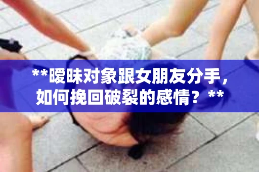 **暧昧对象跟女朋友分手，如何挽回破裂的感情？**
