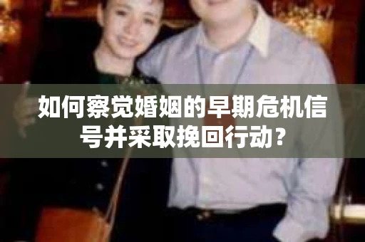 如何察觉婚姻的早期危机信号并采取挽回行动？