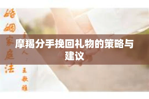 摩羯分手挽回礼物的策略与建议