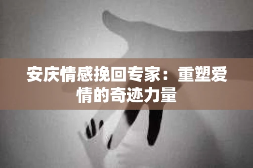 安庆情感挽回专家：重塑爱情的奇迹力量
