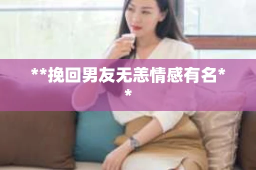 **挽回男友无恙情感有名**