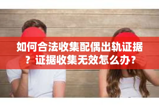 如何合法收集配偶出轨证据？证据收集无效怎么办？