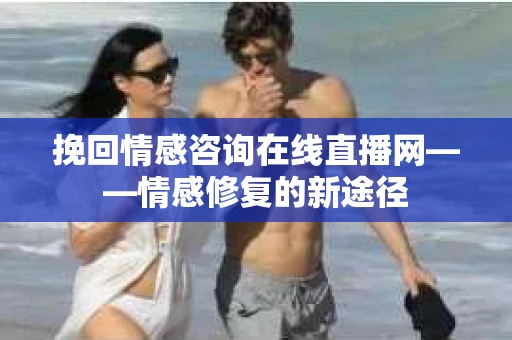 挽回情感咨询在线直播网——情感修复的新途径