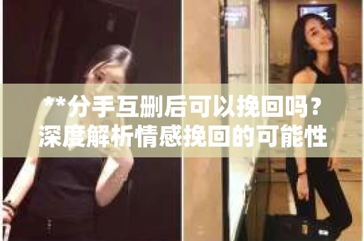 **分手互删后可以挽回吗？深度解析情感挽回的可能性**