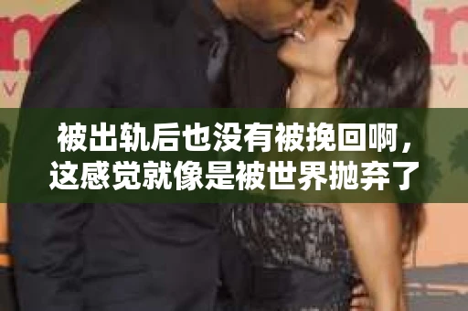 被出轨后也没有被挽回啊，这感觉就像是被世界抛弃了一样。我曾经也经历过这样的事情，那种心如刀割的痛，至今仍记忆犹新。今天，我想和大家聊聊这个话题，希望能给那些正在经历或者曾经经历过类似痛苦的人一些安慰和帮助。
