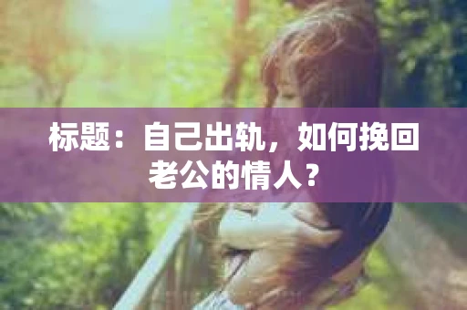 标题：自己出轨，如何挽回老公的情人？