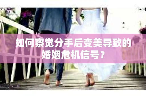 如何察觉分手后变美导致的婚姻危机信号？