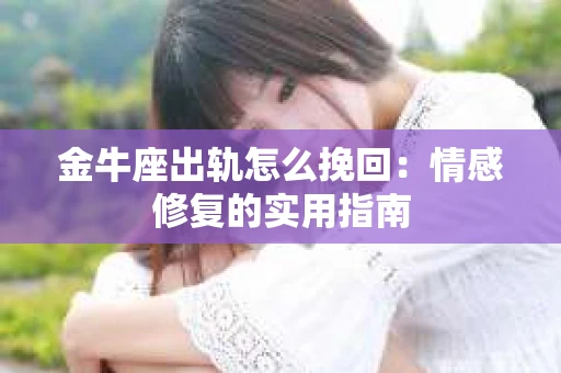 金牛座出轨怎么挽回：情感修复的实用指南