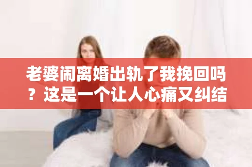 老婆闹离婚出轨了我挽回吗？这是一个让人心痛又纠结的问题。在这个问题上，我想要和大家分享一些我的看法和经验。