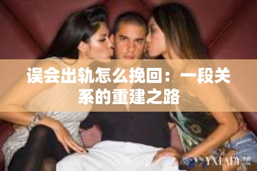 误会出轨怎么挽回：一段关系的重建之路